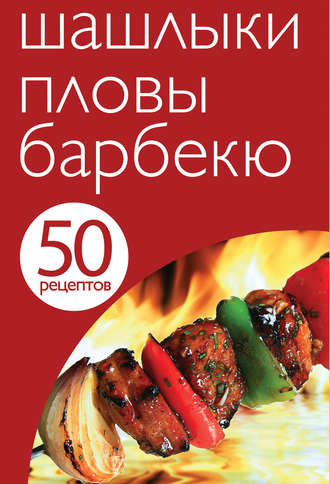 . 50 рецептов. Шашлыки. Пловы. Барбекю