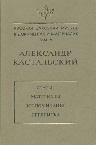 . Русская духовная музыка в документах и материалах. Том V. Александр Кастальский. Статьи, материалы, воспоминания, переписка