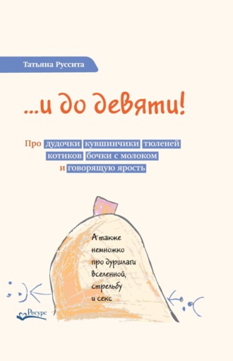 Татьяна Руссита. …и до девяти! Про дудочки, кувшинчики, тюленей, котиков, бочки с молоком и говорящую ярость