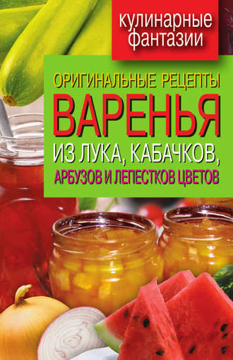 . Оригинальные рецепты варенья из лука, кабачков, арбузов и лепестков цветов