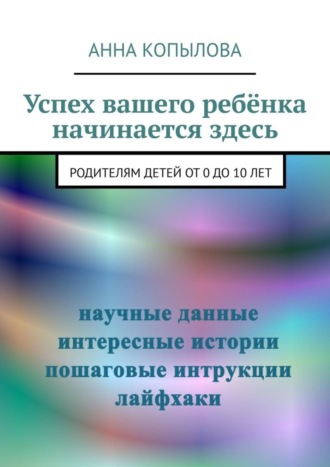 Анна Копылова. Успех вашего ребёнка начинается здесь. Родителям детей от 0 до 10 лет