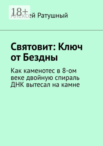 Алексей Ратушный. Святовит: Ключ от Бездны. Как каменотес в 8-ом веке двойную спираль ДНК вытесал на камне