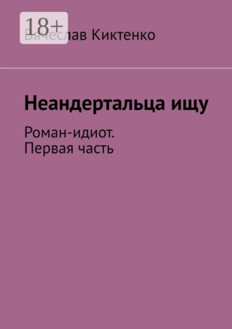 Вячеслав Киктенко. Неандертальца ищу. Роман-идиот. Первая часть