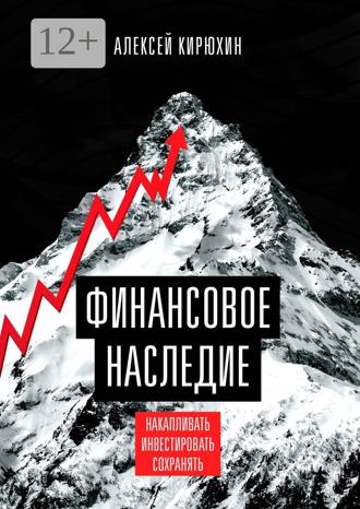 Алексей Кирюхин. Финансовое наследие. Накапливать. Инвестировать. Сохранять