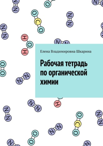 Елена Владимировна Шкарина. Рабочая тетрадь по органической химии