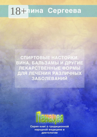 Галина Константиновна Сергеева. Спиртовые настойки, вина, бальзамы и другие лекарственные формы для лечения различных заболеваний