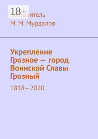 Муслим Махмедгириевич Мурдалов. Укрепление Грозное – город Воинской Славы Грозный. 1818–2020