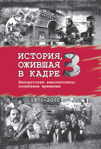 Константин Ремишевский. История, ожившая в кадре. Белорусская кинолетопись: испытание временем. Книга 3. 1970–2000