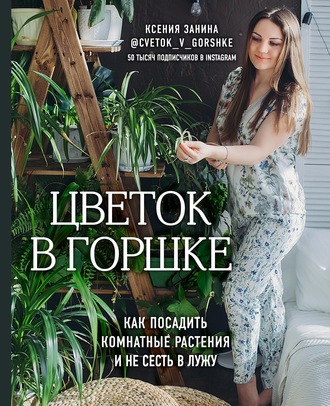 Ксения Занина. Цветок в горшке. Как посадить комнатные растения и не сесть в лужу