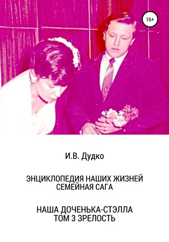 Ираида Владимировна Дудко. Энциклопедия наших жизней. Семейная сага. Наша доченька – Стэлла. Том 3. Зрелость