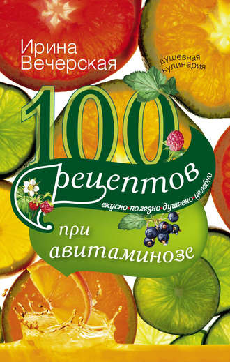 . 100 рецептов при авитаминозе. Вкусно, полезно, душевно, целебно