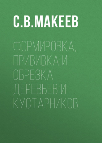 С. В. Макеев. Формировка, прививка и обрезка деревьев и кустарников