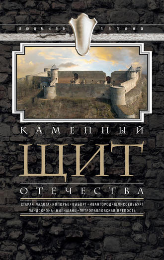 . Каменный щит Отечества. Старая Ладога, Копорье, Выборг, Ивангород, Шлиссельбург, Ландскрона-Ниеншанц, Петропавловская крепость