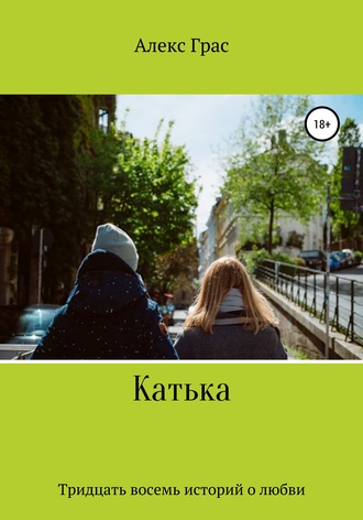 Алекс Грас. Катька. Тридцать восемь историй о любви