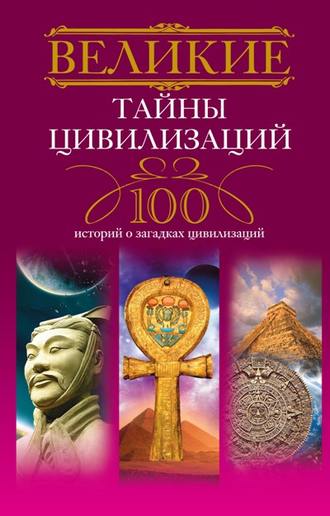 . Великие тайны цивилизаций. 100 историй о загадках цивилизаций