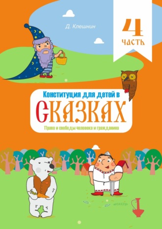 Дмитрий Клешнин. Конституция для детей в сказках. Права и свободы человека и гражданина. Часть 4