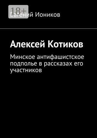 . Алексей Котиков. Минское антифашистское подполье в рассказах его участников