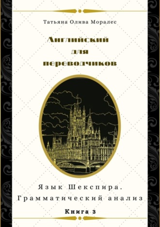 Татьяна Олива Моралес. Английский для переводчиков. Книга 3. Язык Шекспира. Грамматический анализ
