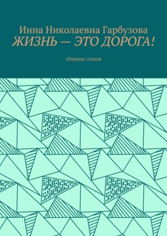 Инна Николаевна Гарбузова. Жизнь – это дорога! Сборник стихов