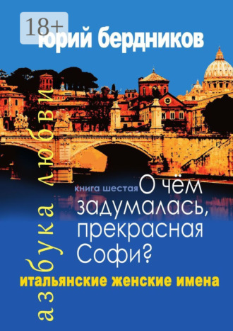 Юрий Дмитриевич Бердников. О чем задумалась, прекрасная Софи? Итальянские женские имена. Азбука любви. Книга шестая