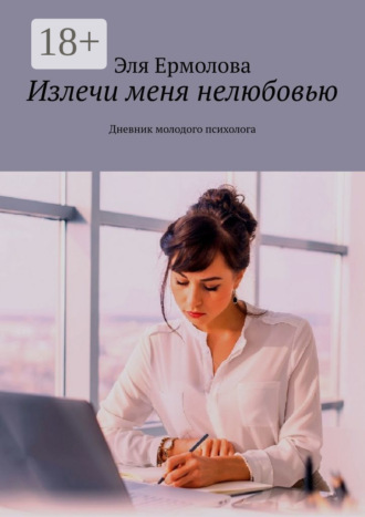 Эля Ермолова. Излечи меня нелюбовью. Дневник молодого психолога