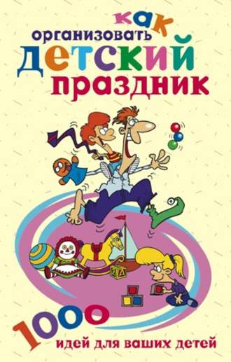 . Как организовать детский праздник. 1000 идей для ваших детей