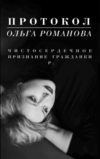 Ольга Романова. Протокол. Чистосердечное признание гражданки Р.