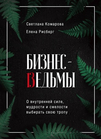 Светлана Комарова. Бизнес-ведьмы. О внутренней силе, мудрости и смелости выбирать свою тропу