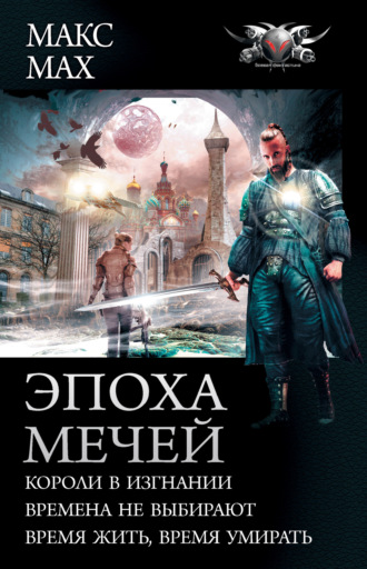 Макс Мах. Эпоха мечей: Короли в изгнании. Времена не выбирают. Время жить, время умирать