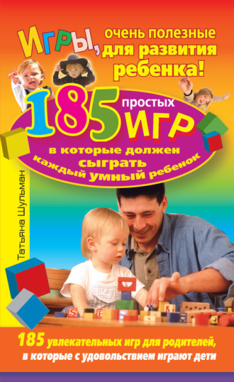 Татьяна Шульман. Игры, очень полезные для развития ребенка! 185 простых игр, в которые должен сыграть каждый умный ребенок