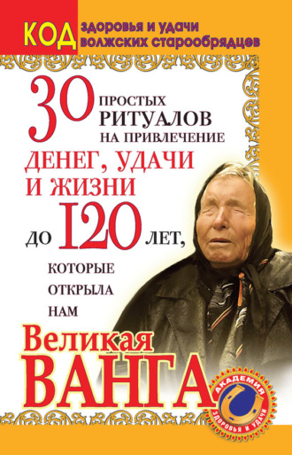 . 30 простых ритуалов на привлечение денег, удачи и жизни до 120 лет, которые открыла нам Великая Ванга. Код здоровья и удачи волжских старообрядцев