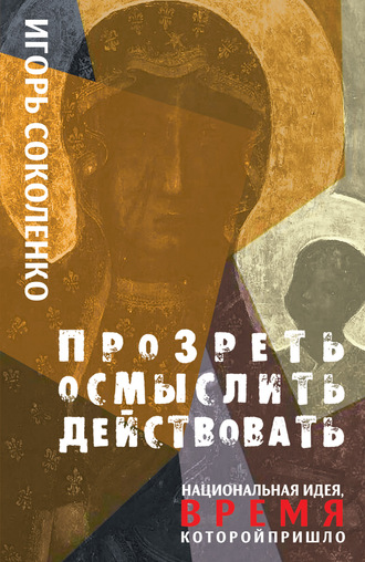 . Прозреть. Осмыслить. Действовать! Национальная идея, время которой пришло