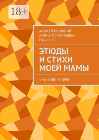 Алексей Ратушный. Этюды и стихи моей мамы. «Мы жили не зря!»