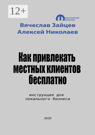 Вячеслав Зайцев. Как привлекать местных клиентов бесплатно. Инструкция для локального бизнеса