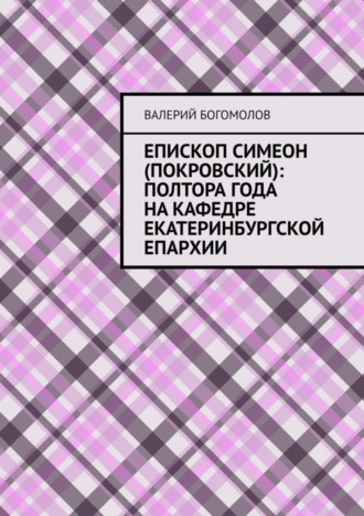 Валерий Богомолов. Епископ Симеон (Покровский): полтора года на кафедре Екатеринбургской епархии