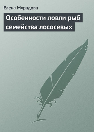 Елена Мурадова. Особенности ловли рыб семейства лососевых