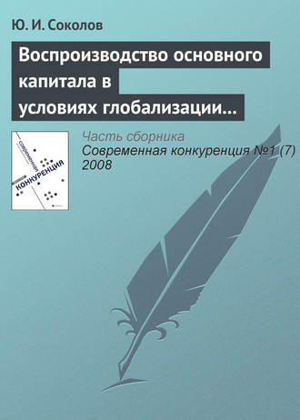 Ю. И. Соколов. Воспроизводство основного капитала в условиях глобализации мирового хозяйства и конкурентоспособность экономики России