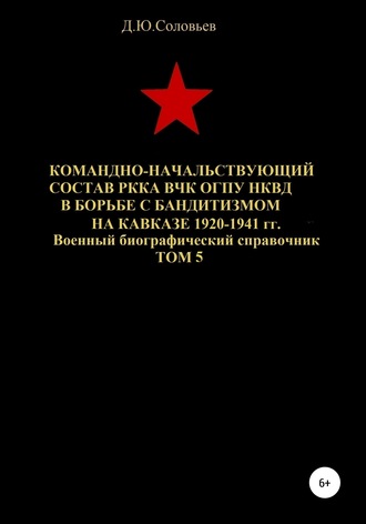 . Командно-начальствующий состав РККА, ВЧК, ОГПУ, НКВД в борьбе с бандитизмом на Кавказе в 1920-1941 гг. Том 5