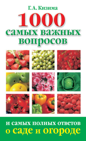 . 1000 самых важных вопросов и самых полных ответов о саде и огороде