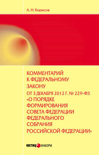 . Комментарий к Федеральному закону от 3 декабря 2012 г. №229-ФЗ «О порядке формирования Совета Федерации Федерального собрания Российской Федерации» (постатейный)