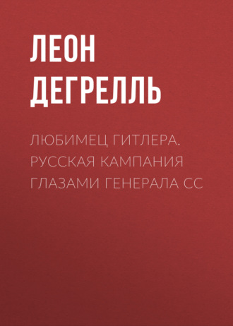 Леон Дегрелль. Любимец Гитлера. Русская кампания глазами генерала СС