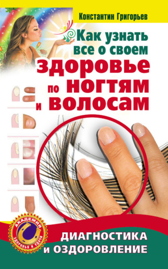 Константин Григорьев. Как узнать все о своем здоровье по ногтям и волосам. Диагностика и оздоровление