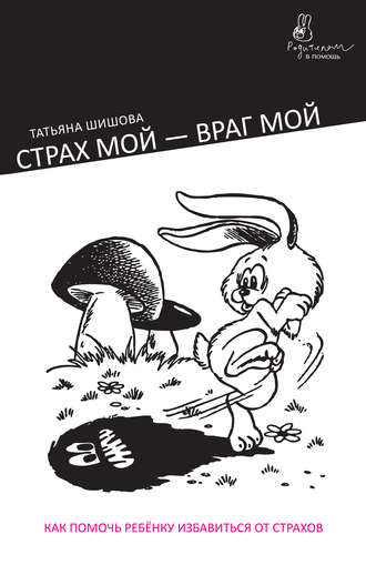 Т. Л. Шишова. Страх мой – враг мой. Как помочь ребенку избавиться от страхов
