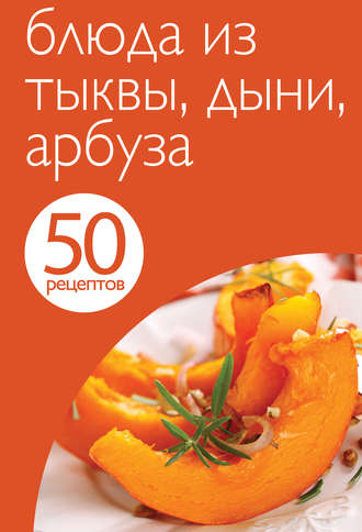 . 50 рецептов. Блюда из тыквы, дыни, арбуза