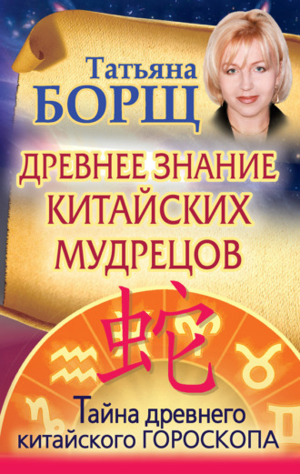 Татьяна Борщ. Древнее знание китайских мудрецов. Тайна древнего китайского гороскопа