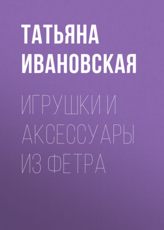 . Игрушки и аксессуары из фетра