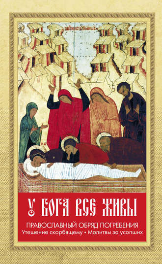 . У Бога все живы. Православный обряд погребения. Утешение скорбящему. Молитвы за усопших