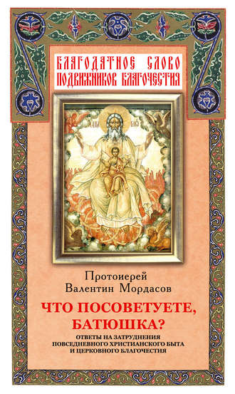 . Что посоветуете, батюшка? Ответы на затруднения повседневного христианского быта и церковного благочестия
