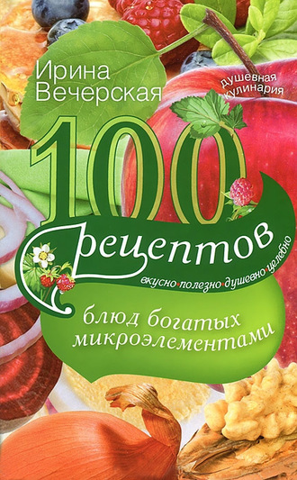 . 100 рецептов блюд, богатых микроэлементами. Вкусно, полезно, душевно, целебно