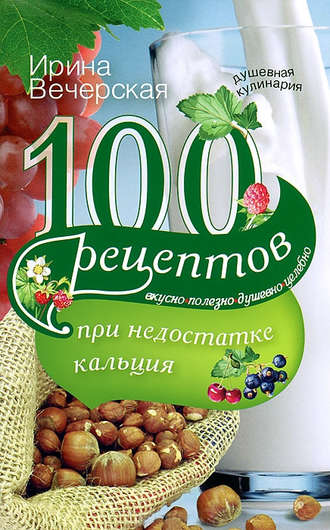 . 100 рецептов при недостатке кальция. Вкусно, полезно, душевно, целебно